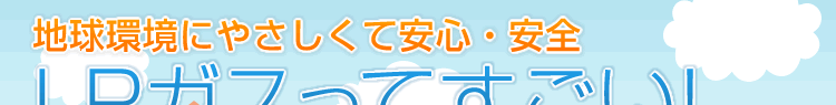 地球環境にやさしくて安心・安全　LPガスってすごい！